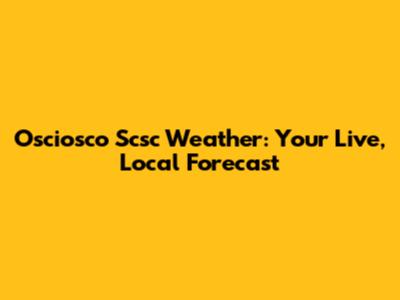 Osciosco Scsc Weather: Your Live, Local Forecast