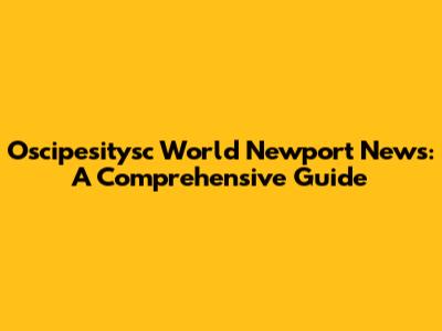 Oscipesitysc World Newport News: A Comprehensive Guide