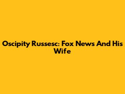 Oscipity Russesc: Fox News And His Wife