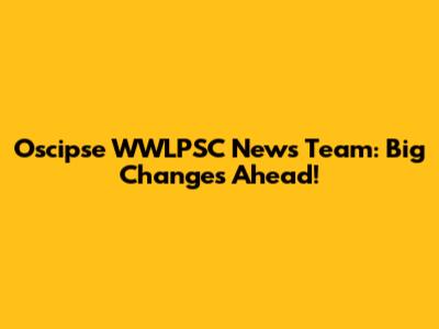 Oscipse WWLPSC News Team: Big Changes Ahead!