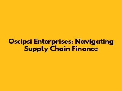 Oscipsi Enterprises: Navigating Supply Chain Finance