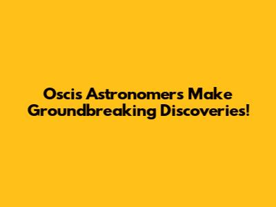Oscis Astronomers Make Groundbreaking Discoveries!