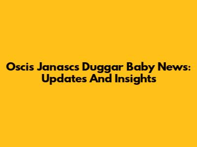 Oscis Janasc's Duggar Baby News: Updates And Insights