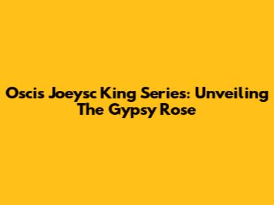 Oscis Joeysc King Series: Unveiling The Gypsy Rose