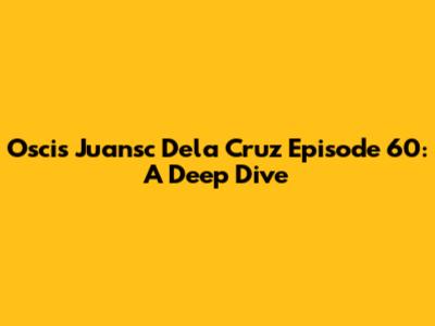 Oscis Juansc Dela Cruz Episode 60: A Deep Dive