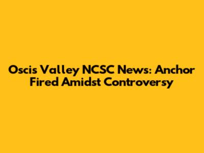 Oscis Valley NCSC News: Anchor Fired Amidst Controversy