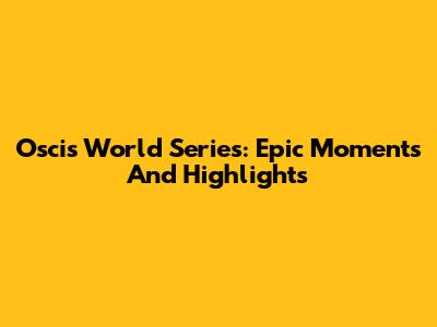 Oscis World Series: Epic Moments And Highlights