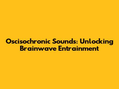 Oscisochronic Sounds: Unlocking Brainwave Entrainment