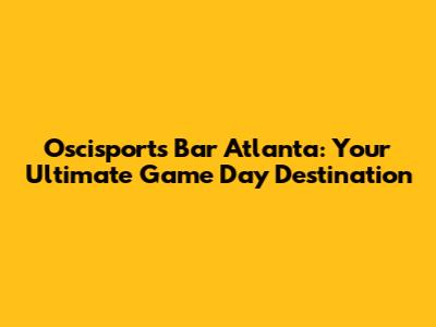 Oscisports Bar Atlanta: Your Ultimate Game Day Destination