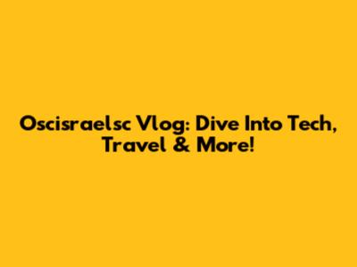 Oscisraelsc Vlog: Dive Into Tech, Travel & More!