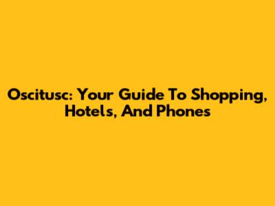 Oscitusc: Your Guide To Shopping, Hotels, And Phones