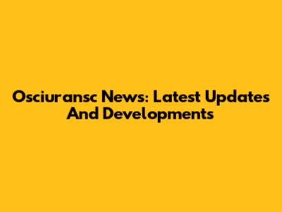Osciuransc News: Latest Updates And Developments