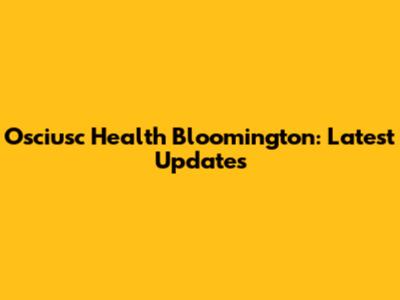 Osciusc Health Bloomington: Latest Updates