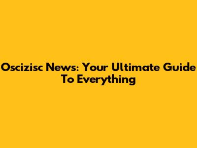 Oscizisc News: Your Ultimate Guide To Everything