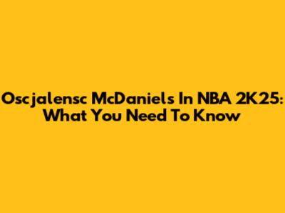 Oscjalensc McDaniels In NBA 2K25: What You Need To Know