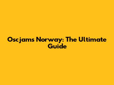 Oscjams Norway: The Ultimate Guide