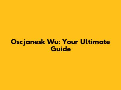 Oscjanesk Wu: Your Ultimate Guide