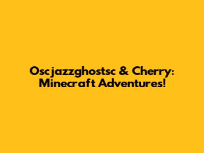 Oscjazzghostsc & Cherry: Minecraft Adventures!