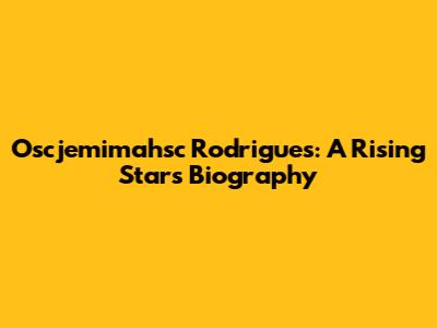 Oscjemimahsc Rodrigues: A Rising Star's Biography