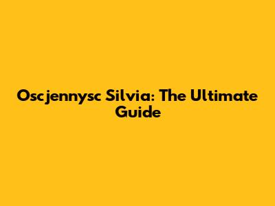Oscjennysc Silvia: The Ultimate Guide