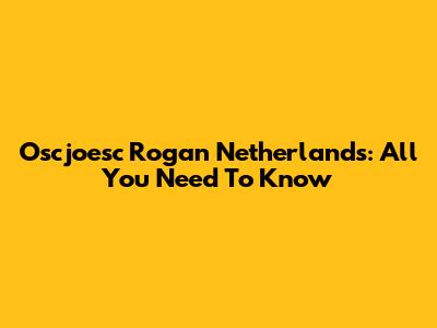 Oscjoesc Rogan Netherlands: All You Need To Know