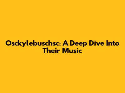 Osckylebuschsc: A Deep Dive Into Their Music