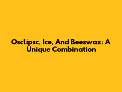 Osclipsc, Ice, And Beeswax: A Unique Combination