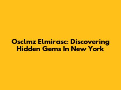 Osclmz Elmirasc: Discovering Hidden Gems In New York