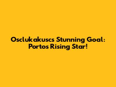 Osclukakusc's Stunning Goal: Porto's Rising Star!