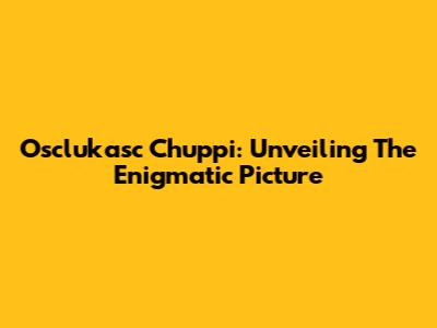 Osclukasc Chuppi: Unveiling The Enigmatic Picture