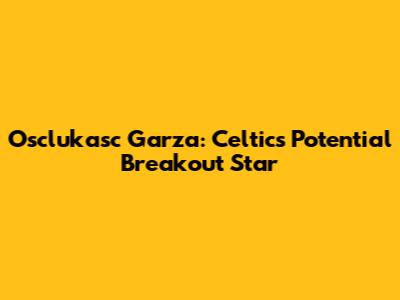 Osclukasc Garza: Celtics' Potential Breakout Star