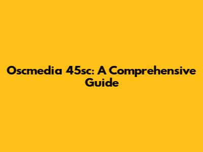Oscmedia 45sc: A Comprehensive Guide