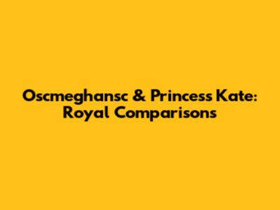 Oscmeghansc & Princess Kate: Royal Comparisons