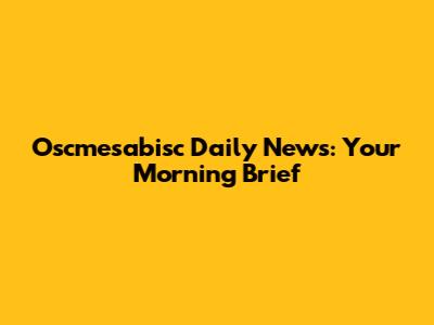 Oscmesabisc Daily News: Your Morning Brief