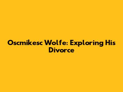 Oscmikesc Wolfe: Exploring His Divorce