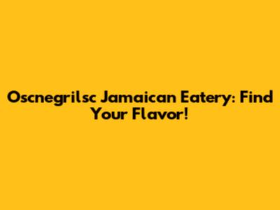 Oscnegrilsc Jamaican Eatery: Find Your Flavor!