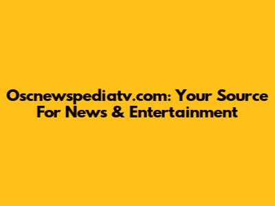 Oscnewspediatv.com: Your Source For News & Entertainment