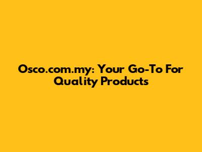 Osco.com.my: Your Go-To For Quality Products