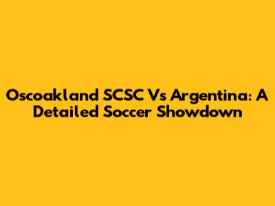 Oscoakland SCSC Vs Argentina: A Detailed Soccer Showdown