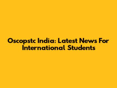 Oscopstc India: Latest News For International Students