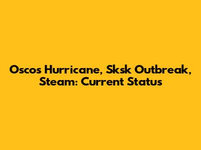 Oscos Hurricane, Sksk Outbreak, Steam: Current Status