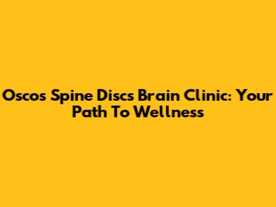 Oscos Spine Discs Brain Clinic: Your Path To Wellness