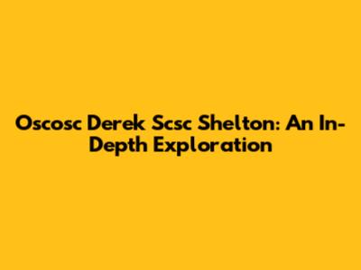 Oscosc Derek Scsc Shelton: An In-Depth Exploration