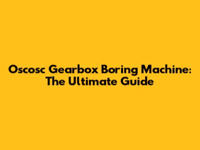 Oscosc Gearbox Boring Machine: The Ultimate Guide