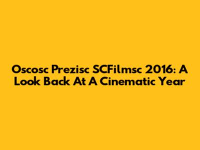 Oscosc Prezisc SCFilmsc 2016: A Look Back At A Cinematic Year