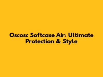Oscosc Softcase Air: Ultimate Protection & Style