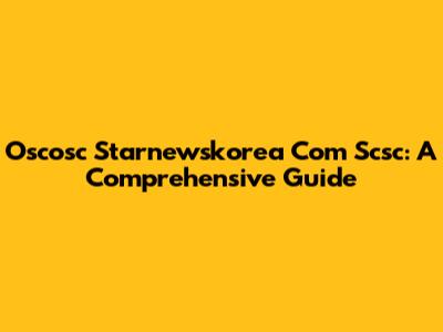 Oscosc Starnewskorea Com Scsc: A Comprehensive Guide