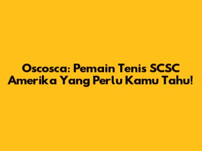 Oscosca: Pemain Tenis SCSC Amerika Yang Perlu Kamu Tahu!