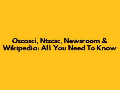 Oscosci, Ntscsc, Newsroom & Wikipedia: All You Need To Know