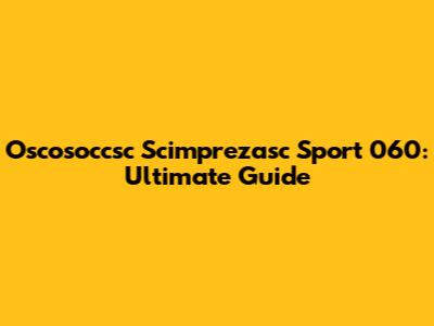 Oscosoccsc Scimprezasc Sport 060: Ultimate Guide
